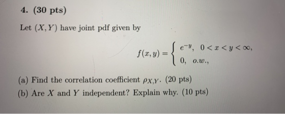 4. (30 pts) Let (X,Y) have joint pdf given by < , | e-9, 0 < x < f(x,y) = 3 | 0, 0.w., (a) Find the correlation coefficient p