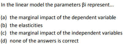 In the linear model the parameters ßi represent (a) the marginal impact of the dependent variable (b) the elasticities (c) the marginal impact of the independent variables (d) none of the answers is correct