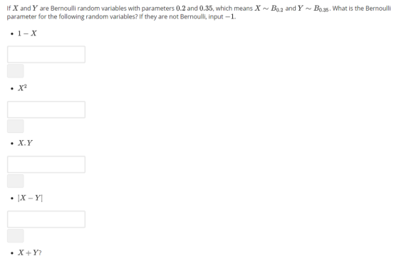 If X and Y are Bernoulli random variables with parameters 0.2 and 0.35, which means X~Bo.2 and YBo.35. What is the Bernoulli parameter for the following random variables? If they are not Bernoulli, input -1 .x.y
