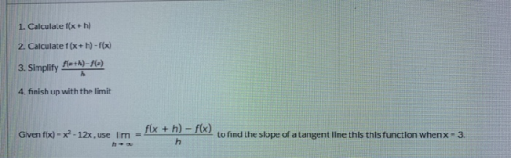 1. Calculate f(x + h) 2. Calculate f (x+h)-f(x) 3. Simplify f(a+h)-f(x) 4. finish up with the limit Given f(x) = x2 - 12x, us