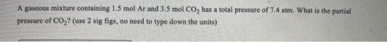 A gaseous mixture containing 1.5 mol Ar and 3.5 mol CO, has a total pressure of 7.4 atm. What is the partial pressure of CO2?