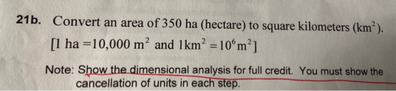 21b. Convert an area of 350 ha (hectare) to square kilometers (km²). [1 ha =10,000 m² and 1km² = 10ºm?] Note: Show the dimens