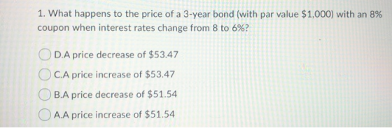 1. What happens to the price of a 3-year bond (with par value $1,000) with an 8% coupon when interest rates change from 8 to