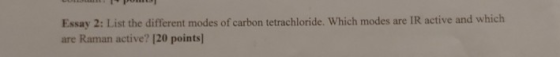 Essay 2: List the different modes of carbon tetrachloride. Which modes are IR active and which are Raman active? [20 points)