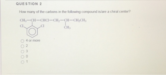 QUESTION 2 How many of the carbons in the following compound is/are a chiral center? CH,-CH CHCI-CH2 CH CH CH Cl CHs O 4 or more 02 03 01
