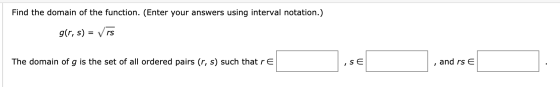 Find the domain of the function. (Enter your answers using interval notation.) g(r, s) = Vrs The domain of g is the set of al