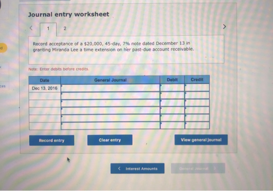 Journal entry worksheet Record acceptance of a $20,000, 45-day, 7% note dated December 13 in granting Miranda Lee a time exte