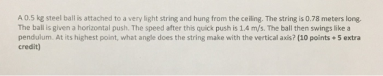 A 0.5 kg steel ball is attached to a very light string and hung from the ceiling. The string is 0.78 meters long. The ball is