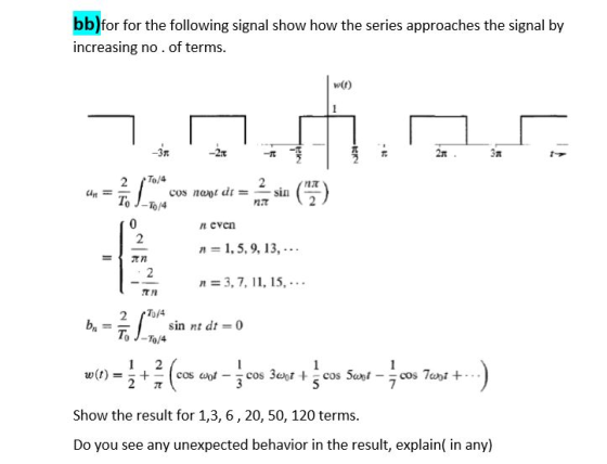bb)for for the following signal show how the series approaches the signal by increasing no. of terms w(t) 3n 2t 2n n cvcn n1.5, 9,13, n=3, 7, 11, 15, 2 2 7/4 sin nt dt =0 Show the result for 1,3, 6,20, 50, 120 terms Do you see any unexpected behavior in the result, explain( in any)