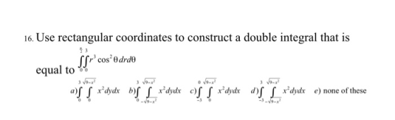 16. Use rectangular coordinates to construct a double integral that is Sfr cos’odrde equal to a) S S x*dydx bs x*dydxo) | x*d