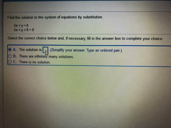 Find the solution to the system of equations by substitution. 5x + y =4 5x +y + 8 = 0 Select the correct choice below and, if
