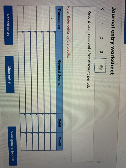 Journal entry worksheet 1 2 3 4 Record cash received after discount period. Note: Enter debits before credits. Transaction Ge