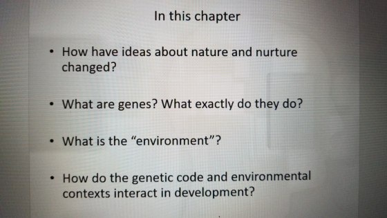 In this chapter . How have ideas about nature and nurture changed? What are genes? What exactly do they do? .What is the environment? . How do the genetic code and environmental contexts interact in development?