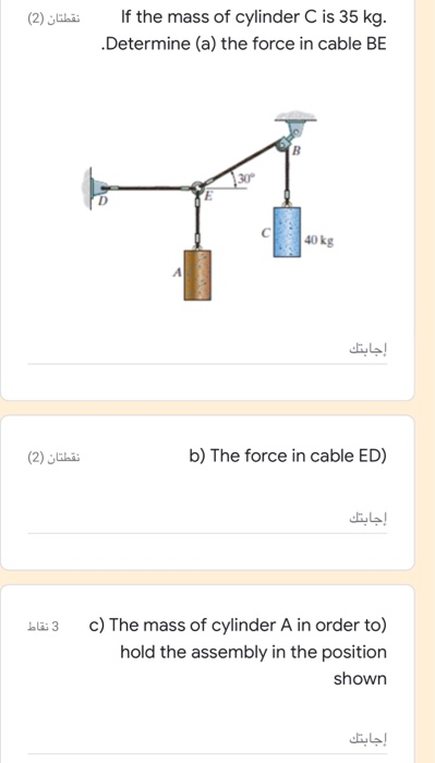 نقطتان (2) If the mass of cylinder C is 35 kg. .Determine (a) the force in cable BE | 40 kg إجابتك نقطتان (2) b) The force in