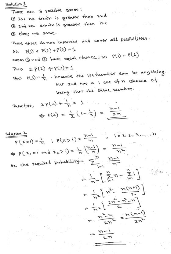 Solution Thare are 3 Possible caer: 1st no. draXn is areaijex than 2nd 2nd no. drno nis gener than 1st ③ they ate same. Thase three do no intersect and aover ail possibiUien eanen O and have equal chance; so PCD P2 being ht tk san number. 2カ SduHon 2- s, the requived probability-