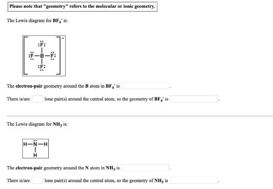 Please note that geometry refers to the molecular or ionic geometry. The Lewis diagram for BF4 is: :ë: The electron-pair ge