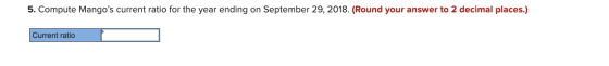 5. Compute Mangos current ratio for the year ending on September 29, 2018. (Round your answer to 2 decimal places.) Current