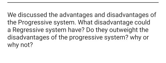We discussed the advantages and disadvantages of the Progressive system. What disadvantage could a Regressive system have? Do