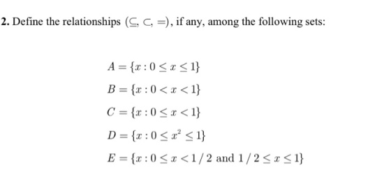 2. Define the relationships (C, C,), if any, among the following sets: A={x : 0 < x < 1} B={x : 0 < x < 1} C={x : 0 < x < 1} D={x : 0 < x2 <1} E={x : 0 S1 < 1 / 2 and 1/2S1 1}