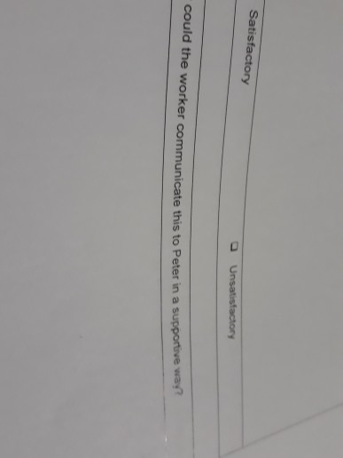 Satisfactory Unsatisfactory could the worker communicate this to Peter in a supportive way