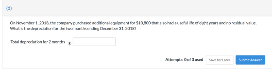 (d) On November 1, 2018, the company purchased additional equipment for $10,800 that also had a useful life of eight years an