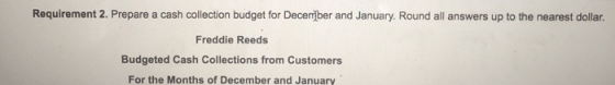 Requirement 2. Prepare a cash collection budget for December and January. Round all answers up to the nearest dollar Freddie