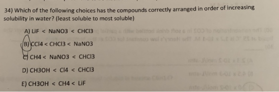34) Which of the following choices has the compounds correctly arranged in order of increasing solubility in water? (least so