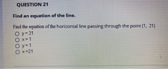QUESTION 21 Find an equation of the line. Find the equation of the horizontal line passing through the point (1, 21) O y= 21