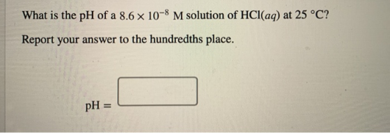 What is the pH of a 8.6 x 10-8 M solution of HCl(aq) at 25 °C? Report your answer to the hundredths place. pH =