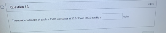 4 pts Question 13 moles. The number of moles of gas in a 45.0L container at 25.0°C and 500.0 mm Hg is