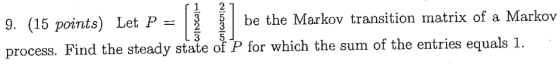 9. (15 points) Let P = be the Markov transition matrix of a Markov process. Find the steady state of P for which the sum of t