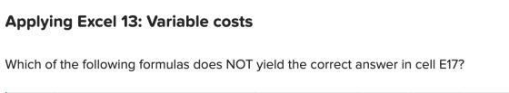 Applying Excel 13: Variable costs Which of the following formulas does NOT yield the correct answer in cell E17?