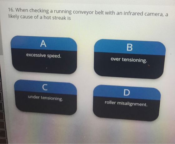 16. When checking a running conveyor belt with an infrared camera, a likely cause of a hot streak is A B excessive speed. ove