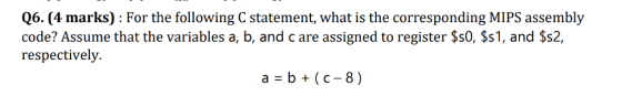 Q6. (4 marks) : For the following C statement, what is the corresponding MIPS assembly code? Assume that the variables a, b, and c are assigned to register $s0, $s1, and $s2, respectively.