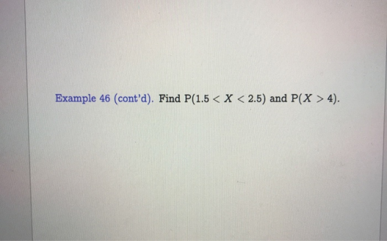 Example 46 (contd). Find P(1.5 < X < 2.5) and P(X > 4).