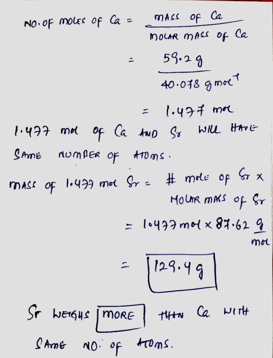 No. of moles of Ca = mass of Ca MOLAR mass of Ca 59.29 40.078 g moet = 1.477 mor 1.477 mol of Ca And so will HAVE SAME NUMBER