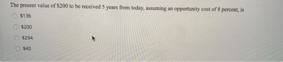 The present value of $200 to be received 5 years from today, assuming an opportunity cost of 8 percent, is $136 $200 $294 $40