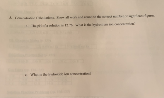 5. Concentration Calculations. Show all work and round to the correct number of significant figures. a. The pH of a solution