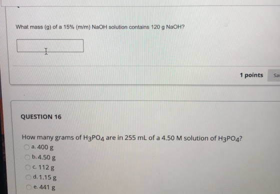 What mass (g) of a 15% (m/m) NaOH solution contains 120 g NaOH? L 1 points Sau QUESTION 16 How many grams of H3PO4 are in 255