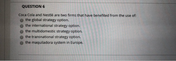 QUESTION 6 Coca Cola and Nestlé are two firms that have benefited from the use of: o the global strategy option. o the intern
