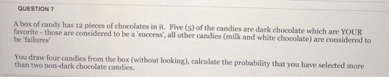 QUESTION 7 A box of candy has 12 pieces of chocolates in it. Five (5) of the candies are dark chocolate which are YOUR be fai