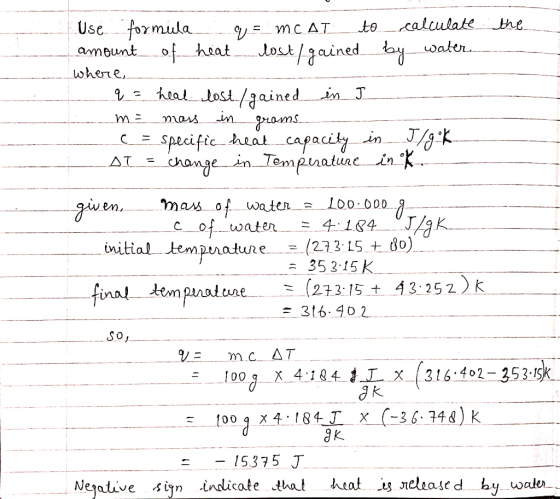Use formula amount of heat the calculate to water ost/ained y where, heat lost/aained in J in m = mars grams Specific heat ca