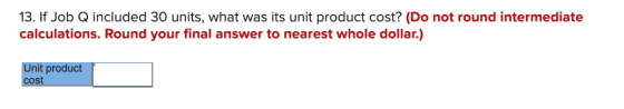 13. If Job Q included 30 units, what was its unit product cost? (Do not round intermediate calculations. Round your final ans