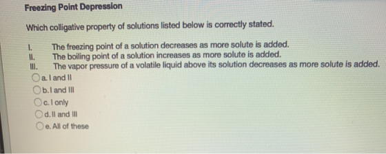 Freezing Point Depression Which colligative property of solutions listed below is correctly stated. 1. The freezing point of
