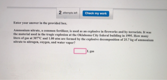 2 attempts left Check my work Enter your answer in the provided box. Ammonium nitrate, a common fertilizer, is used as an exp