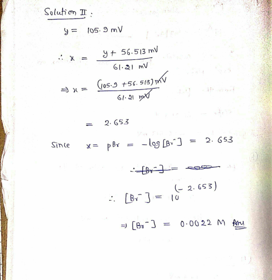 Solutim II y = 105.9 mV y + 56.513 MV long SEPT 61.21 mv (105.9 +56.5137 V 61.21 mx ♡x = 2. 653 Since x= p Br = -log [>-] = 2