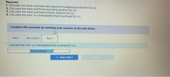 Required: 1. Calculate the fixed overhead rate based on budgeted production for LLL 2. Calculate the fixed overhead spending
