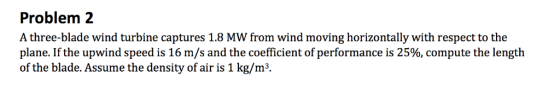 Problem 2 A three-blade wind turbine captures 1.8 MW from wind moving horizontally with respect to the plane. If the upwind s