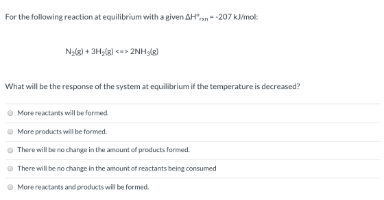 For the following reaction at equilibrium with a given AHºrxn = -207 kJ/mol: N2(g) + 3H2(g) <=> 2NH3(g) What will be the resp