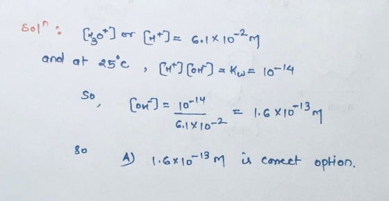Sol : [got] or [+] = 601 X 102 m and at 25°c , [ut] [ort] = Kw= 10-14 so, [ori] = 10-14 = 1.6*10-13 m so 4 1.6*10-13 m is co